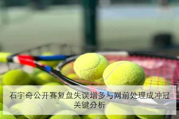 石宇奇公开赛复盘失误增多与网前处理成冲冠关键分析（KAIYUN）